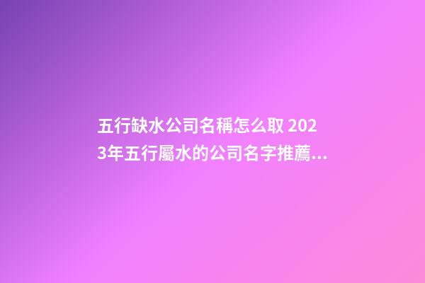 五行缺水公司名稱怎么取 2023年五行屬水的公司名字推薦-名學(xué)網(wǎng)-第1張-公司起名-玄機(jī)派